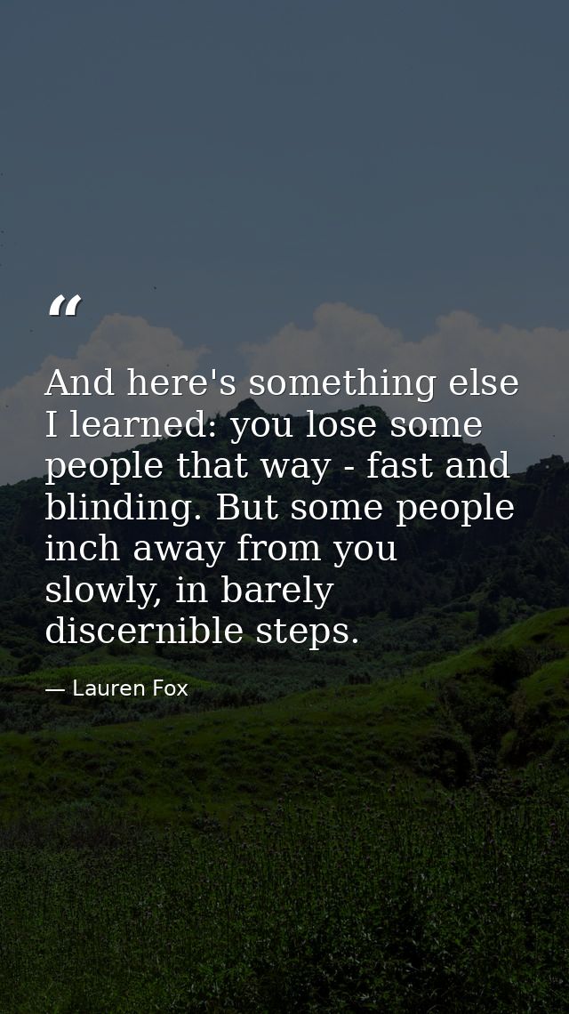 And here's something else I learned: you lose some people that way - fast and blinding. But some people inch away from y — Lauren Fox