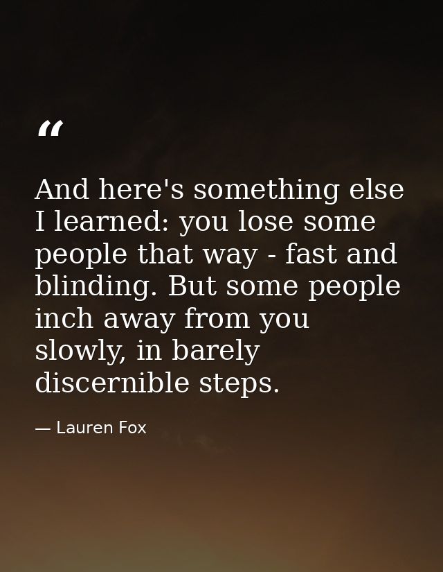 And here's something else I learned: you lose some people that way - fast and blinding. But some people inch away from y — Lauren Fox