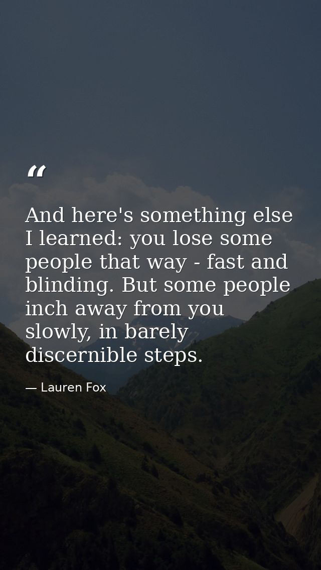 And here's something else I learned: you lose some people that way - fast and blinding. But some people inch away from y — Lauren Fox