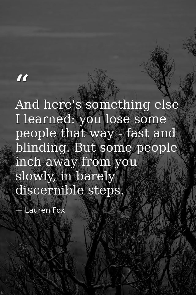 And here's something else I learned: you lose some people that way - fast and blinding. But some people inch away from y — Lauren Fox