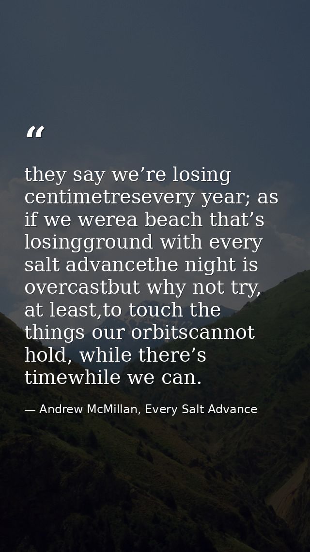 they say we’re losing centimetresevery year; as if we werea beach that’s losingground with every salt advancethe night i — Andrew McMillan, Every Salt Advance