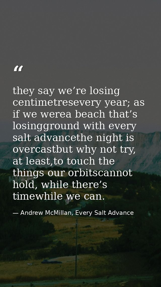 they say we’re losing centimetresevery year; as if we werea beach that’s losingground with every salt advancethe night i — Andrew McMillan, Every Salt Advance