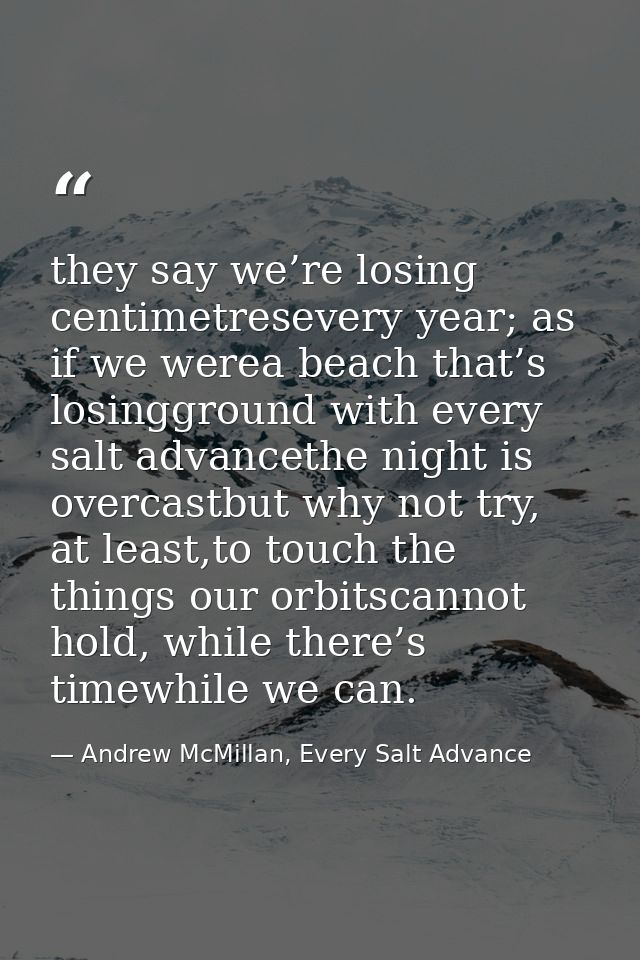 they say we’re losing centimetresevery year; as if we werea beach that’s losingground with every salt advancethe night i — Andrew McMillan, Every Salt Advance