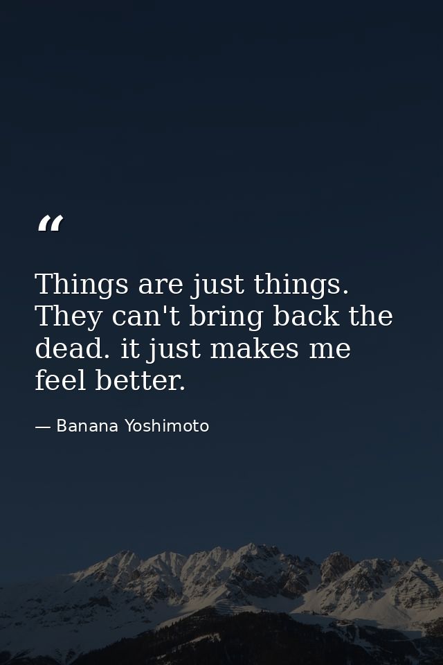 Things are just things. They can't bring back the dead. it just makes me feel better. — Banana Yoshimoto