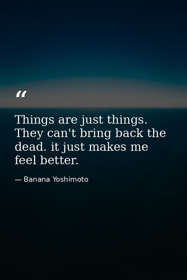 Things are just things. They can't bring back the dead. it just makes me feel better. — Banana Yoshimoto
