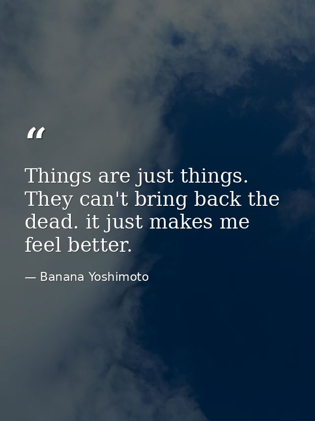 Things are just things. They can't bring back the dead. it just makes me feel better. — Banana Yoshimoto