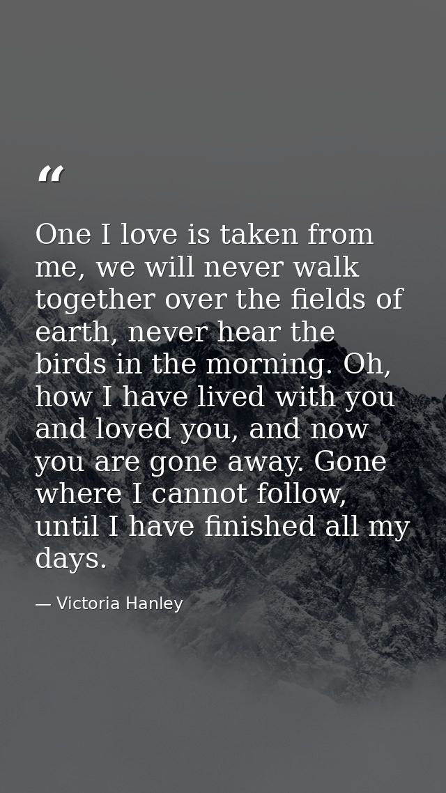 One I love is taken from me, we will never walk together over the fields of earth, never hear the birds in the morning.  — Victoria Hanley