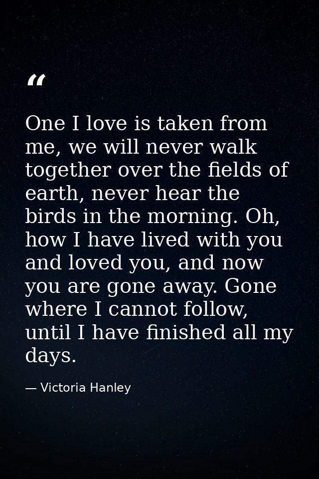 One I love is taken from me, we will never walk together over the fields of earth, never hear the birds in the morning.  — Victoria Hanley