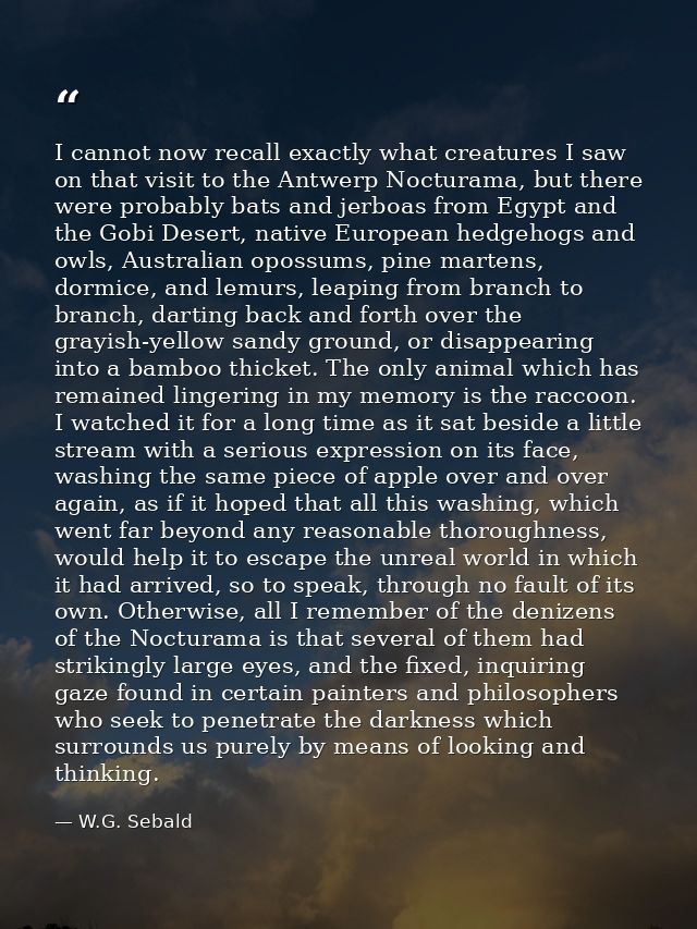 I cannot now recall exactly what creatures I saw on that visit to the Antwerp Nocturama, but there were probably bats an — W.G. Sebald