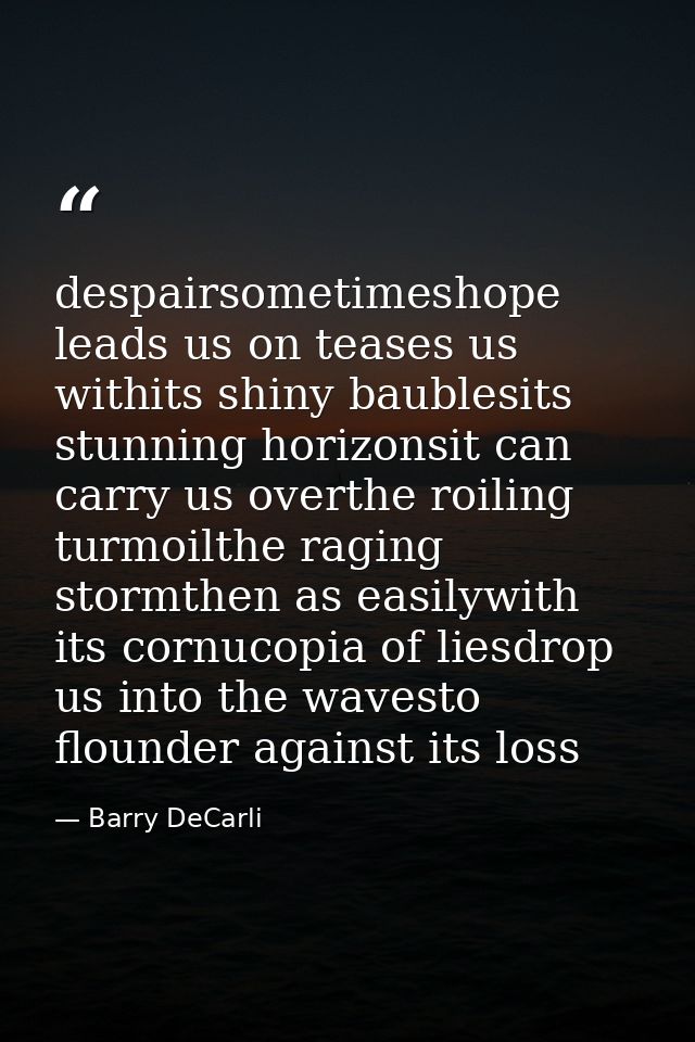 despairsometimeshope leads us on teases us withits shiny baublesits stunning horizonsit can carry us overthe roiling tur — Barry DeCarli