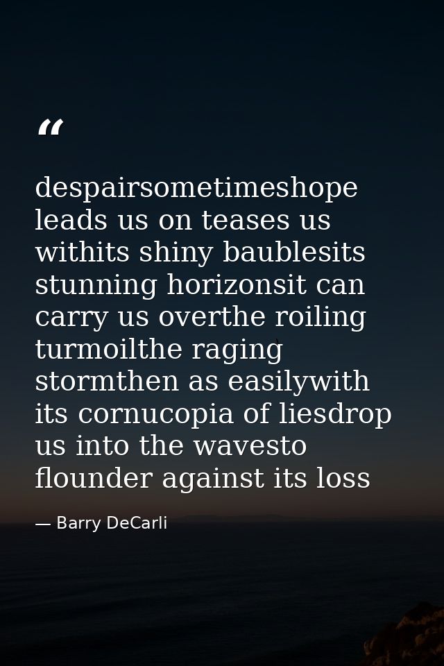 despairsometimeshope leads us on teases us withits shiny baublesits stunning horizonsit can carry us overthe roiling tur — Barry DeCarli