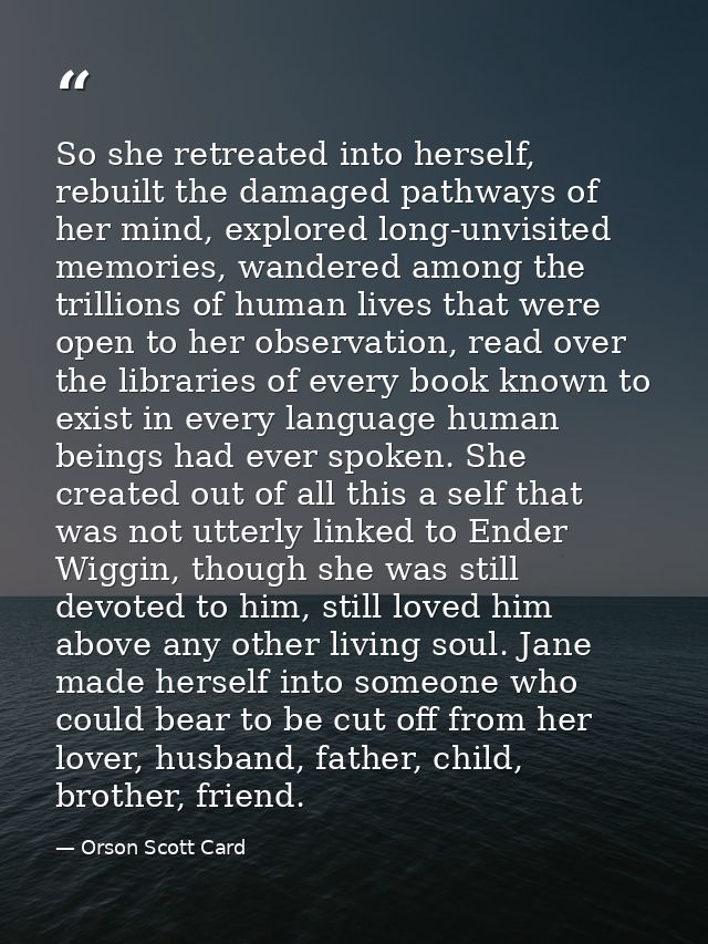 So she retreated into herself, rebuilt the damaged pathways of her mind, explored long-unvisited memories, wandered amon — Orson Scott Card