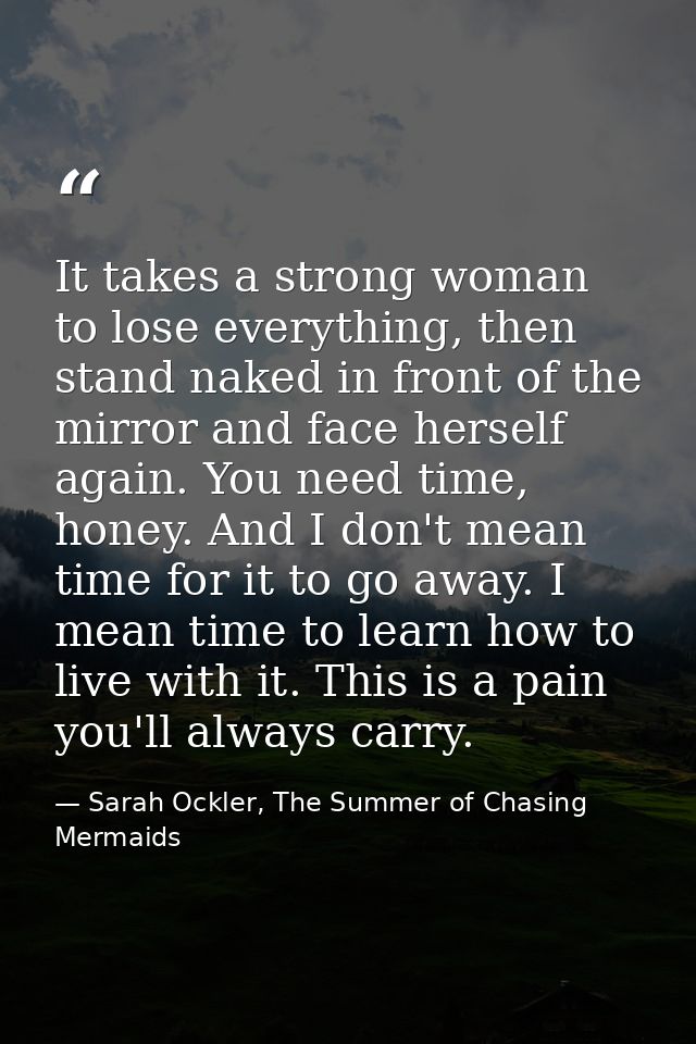 It takes a strong woman to lose everything, then stand naked in front of the mirror and face herself again. You need tim — Sarah Ockler, The Summer of Chasing Mermaids