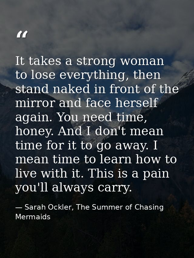 It takes a strong woman to lose everything, then stand naked in front of the mirror and face herself again. You need tim — Sarah Ockler, The Summer of Chasing Mermaids
