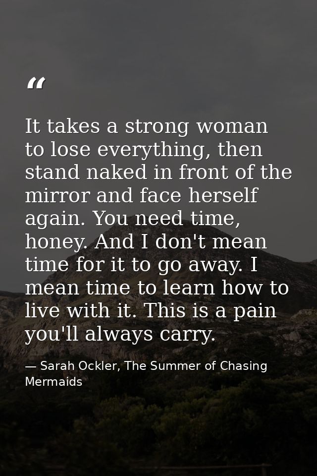 It takes a strong woman to lose everything, then stand naked in front of the mirror and face herself again. You need tim — Sarah Ockler, The Summer of Chasing Mermaids