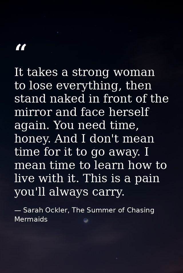 It takes a strong woman to lose everything, then stand naked in front of the mirror and face herself again. You need tim — Sarah Ockler, The Summer of Chasing Mermaids