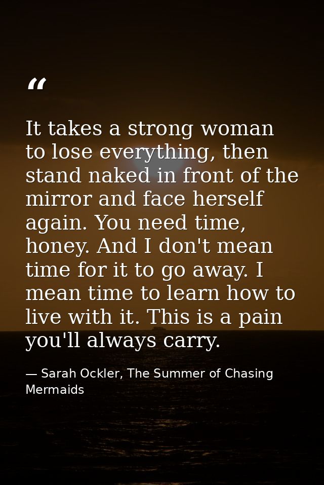 It takes a strong woman to lose everything, then stand naked in front of the mirror and face herself again. You need tim — Sarah Ockler, The Summer of Chasing Mermaids