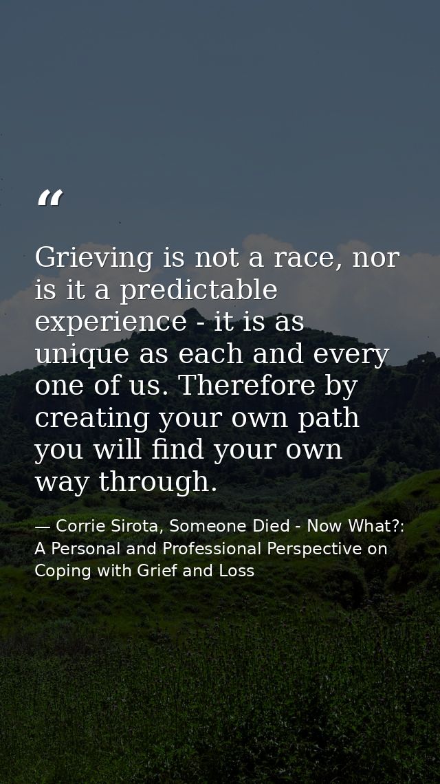 Grieving is not a race, nor is it a predictable experience - it is as unique as each and every one of us. Therefore by c — Corrie Sirota, Someone Died - Now What?: A Personal and Professional Perspective on Coping with Grief and Loss