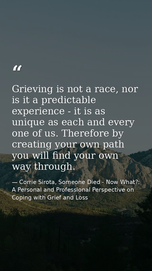 Grieving is not a race, nor is it a predictable experience - it is as unique as each and every one of us. Therefore by c — Corrie Sirota, Someone Died - Now What?: A Personal and Professional Perspective on Coping with Grief and Loss
