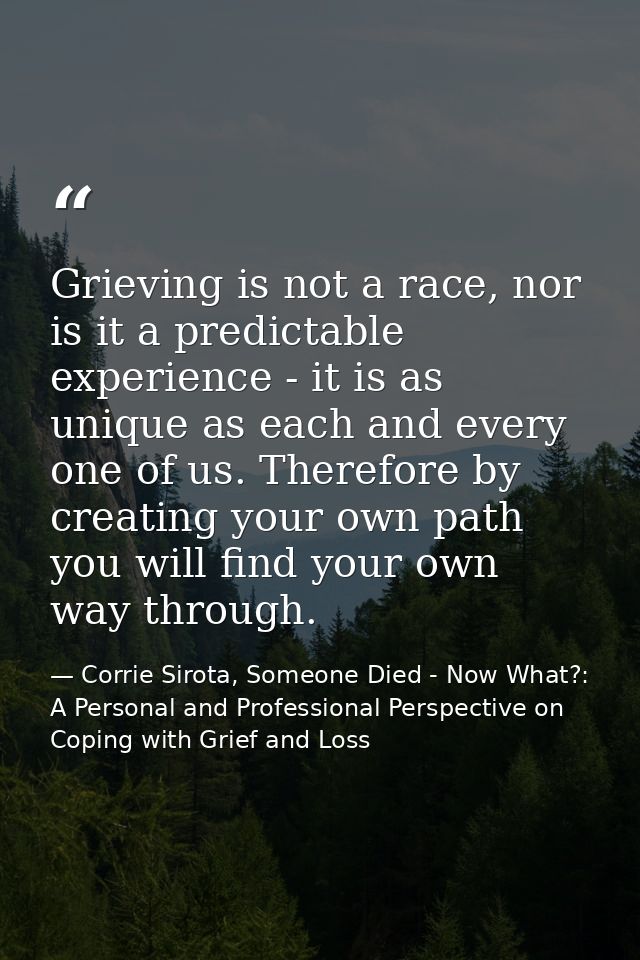 Grieving is not a race, nor is it a predictable experience - it is as unique as each and every one of us. Therefore by c — Corrie Sirota, Someone Died - Now What?: A Personal and Professional Perspective on Coping with Grief and Loss