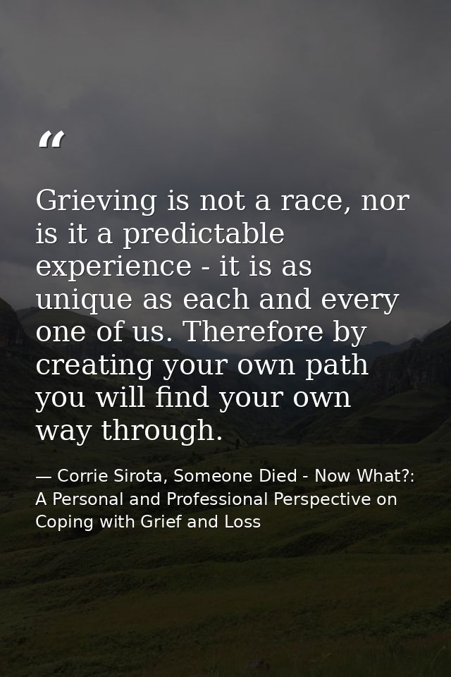 Grieving is not a race, nor is it a predictable experience - it is as unique as each and every one of us. Therefore by c — Corrie Sirota, Someone Died - Now What?: A Personal and Professional Perspective on Coping with Grief and Loss