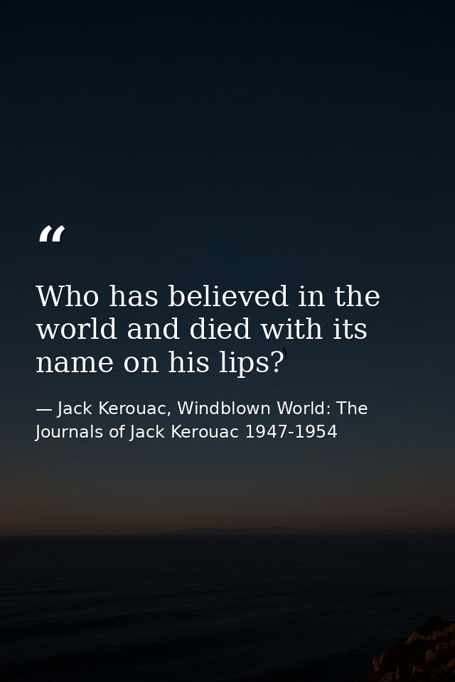Who has believed in the world and died with its name on his lips? — Jack Kerouac, Windblown World: The Journals of Jack Kerouac 1947-1954