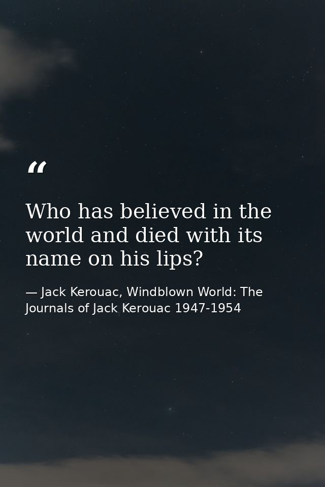 Who has believed in the world and died with its name on his lips? — Jack Kerouac, Windblown World: The Journals of Jack Kerouac 1947-1954