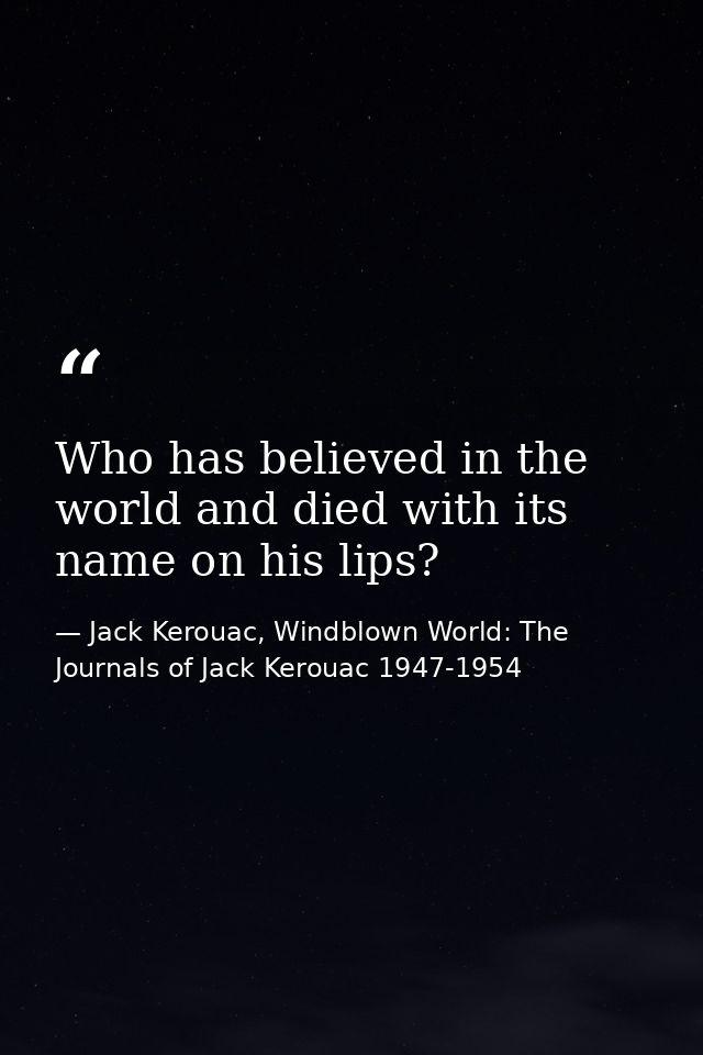 Who has believed in the world and died with its name on his lips? — Jack Kerouac, Windblown World: The Journals of Jack Kerouac 1947-1954