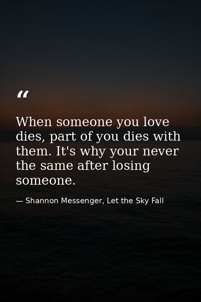 When someone you love dies, part of you dies with them. It's why your never the same after losing someone. — Shannon Messenger, Let the Sky Fall