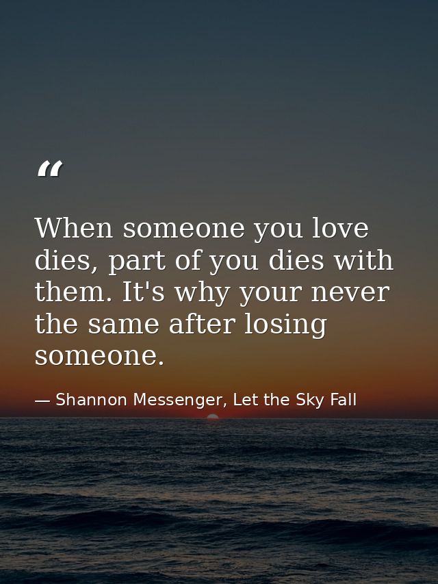 When someone you love dies, part of you dies with them. It's why your never the same after losing someone. — Shannon Messenger, Let the Sky Fall