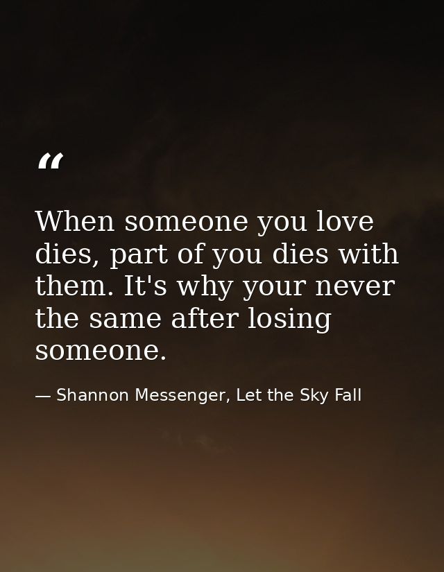 When someone you love dies, part of you dies with them. It's why your never the same after losing someone. — Shannon Messenger, Let the Sky Fall
