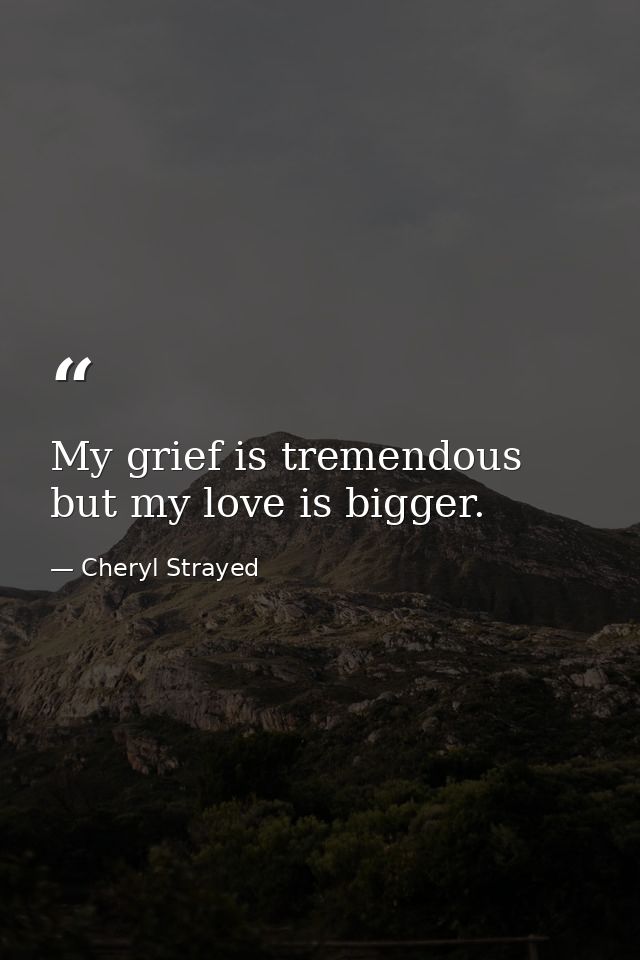 My grief is tremendous but my love is bigger. — Cheryl Strayed