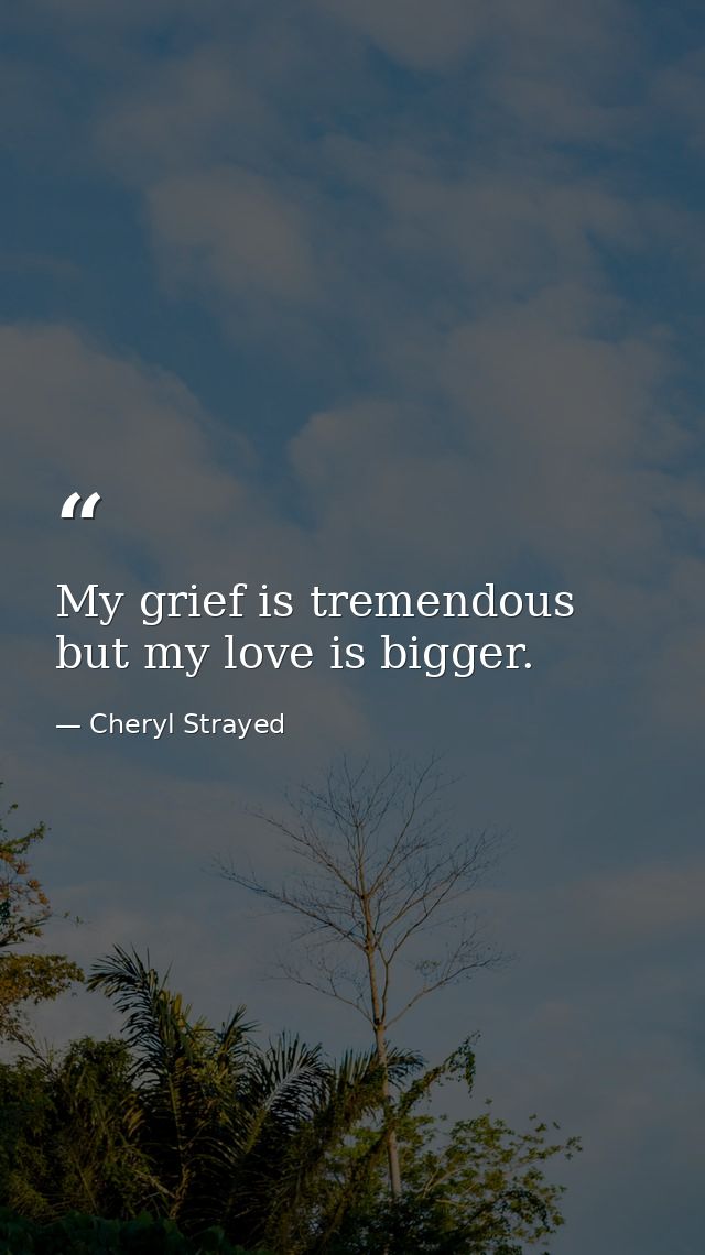 My grief is tremendous but my love is bigger. — Cheryl Strayed