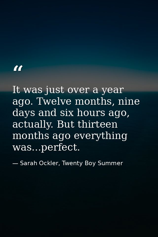 It was just over a year ago. Twelve months, nine days and six hours ago, actually. But thirteen months ago everything wa — Sarah Ockler, Twenty Boy Summer