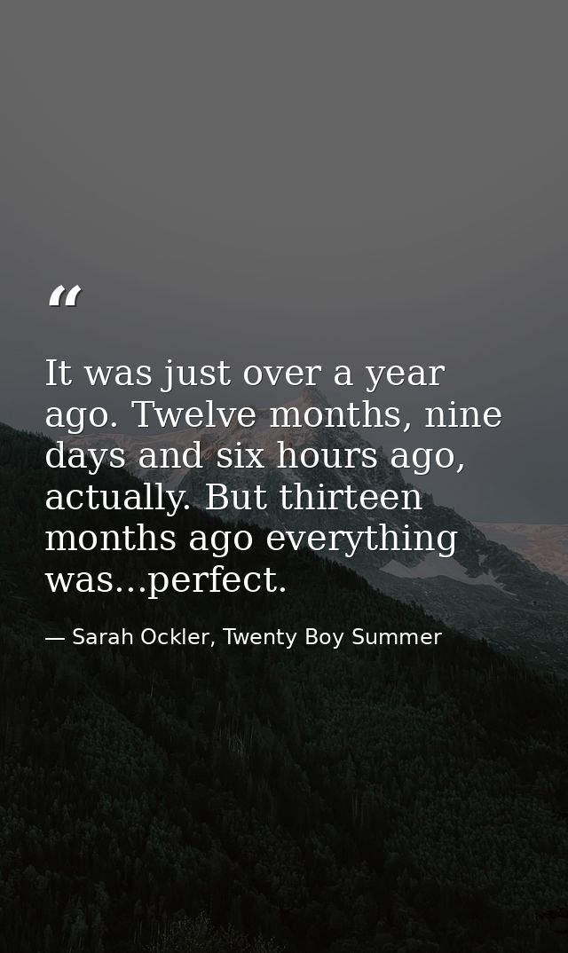 It was just over a year ago. Twelve months, nine days and six hours ago, actually. But thirteen months ago everything wa — Sarah Ockler, Twenty Boy Summer