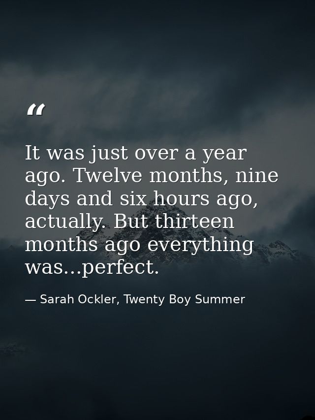 It was just over a year ago. Twelve months, nine days and six hours ago, actually. But thirteen months ago everything wa — Sarah Ockler, Twenty Boy Summer