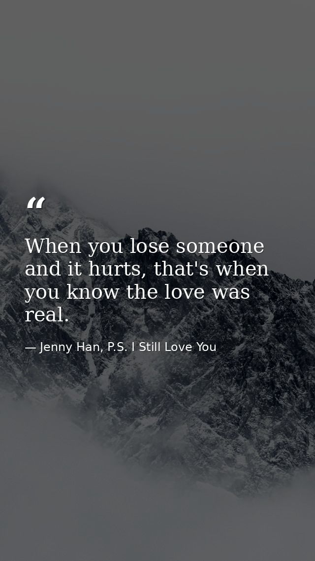 When you lose someone and it hurts, that's when you know the love was real. — Jenny Han, P.S. I Still Love You