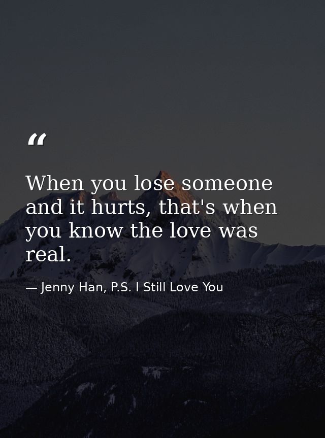 When you lose someone and it hurts, that's when you know the love was real. — Jenny Han, P.S. I Still Love You