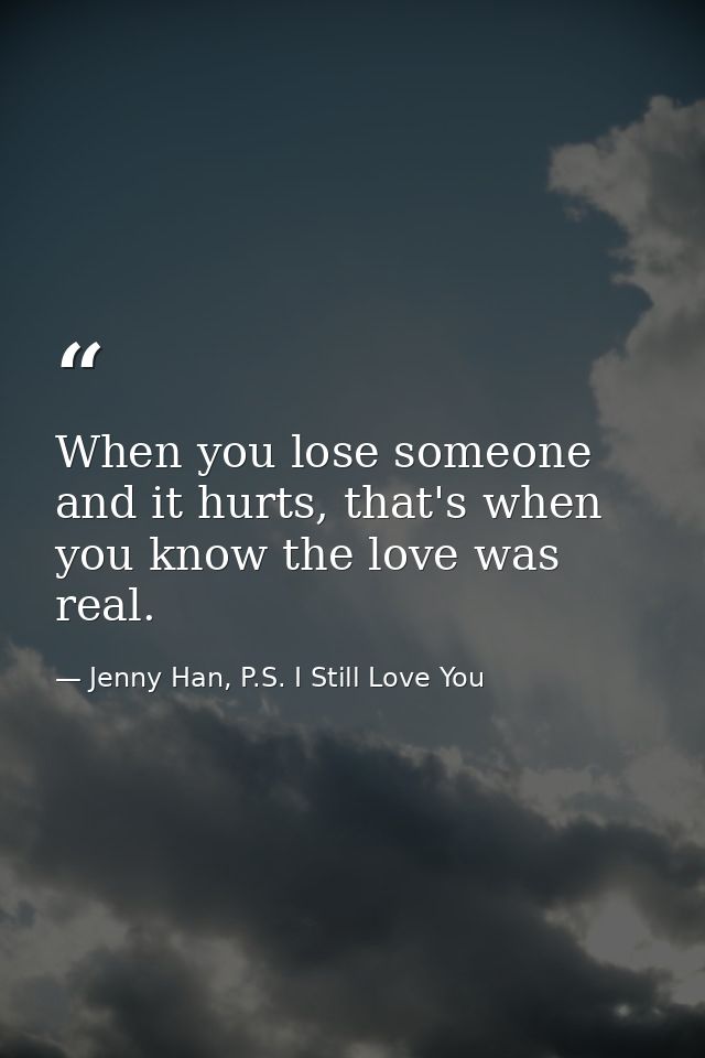 When you lose someone and it hurts, that's when you know the love was real. — Jenny Han, P.S. I Still Love You