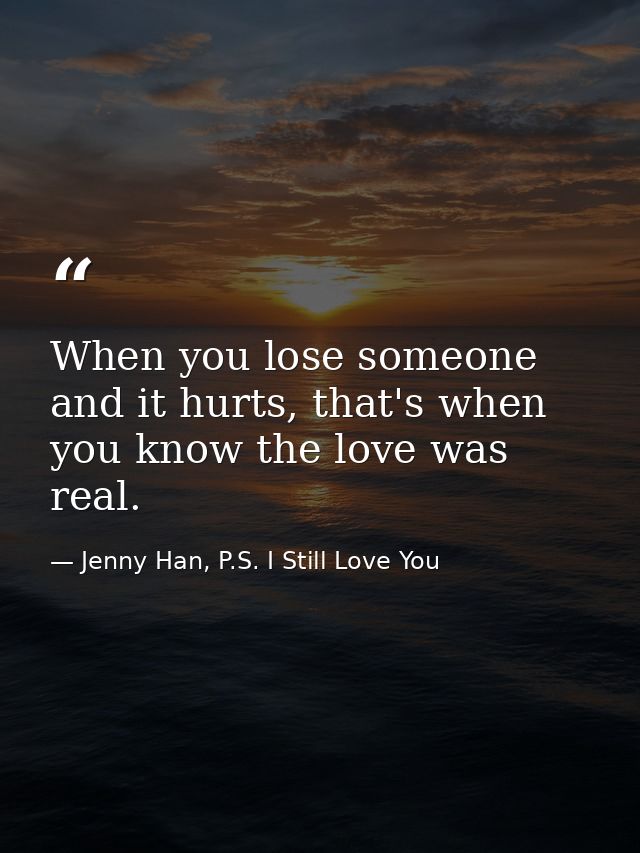 When you lose someone and it hurts, that's when you know the love was real. — Jenny Han, P.S. I Still Love You