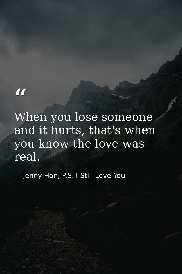 When you lose someone and it hurts, that's when you know the love was real. — Jenny Han, P.S. I Still Love You