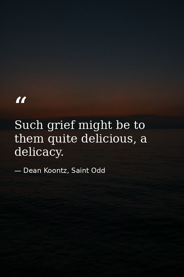 Such grief might be to them quite delicious, a delicacy. — Dean Koontz, Saint Odd