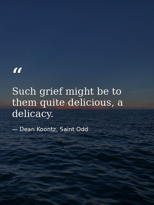 Such grief might be to them quite delicious, a delicacy. — Dean Koontz, Saint Odd