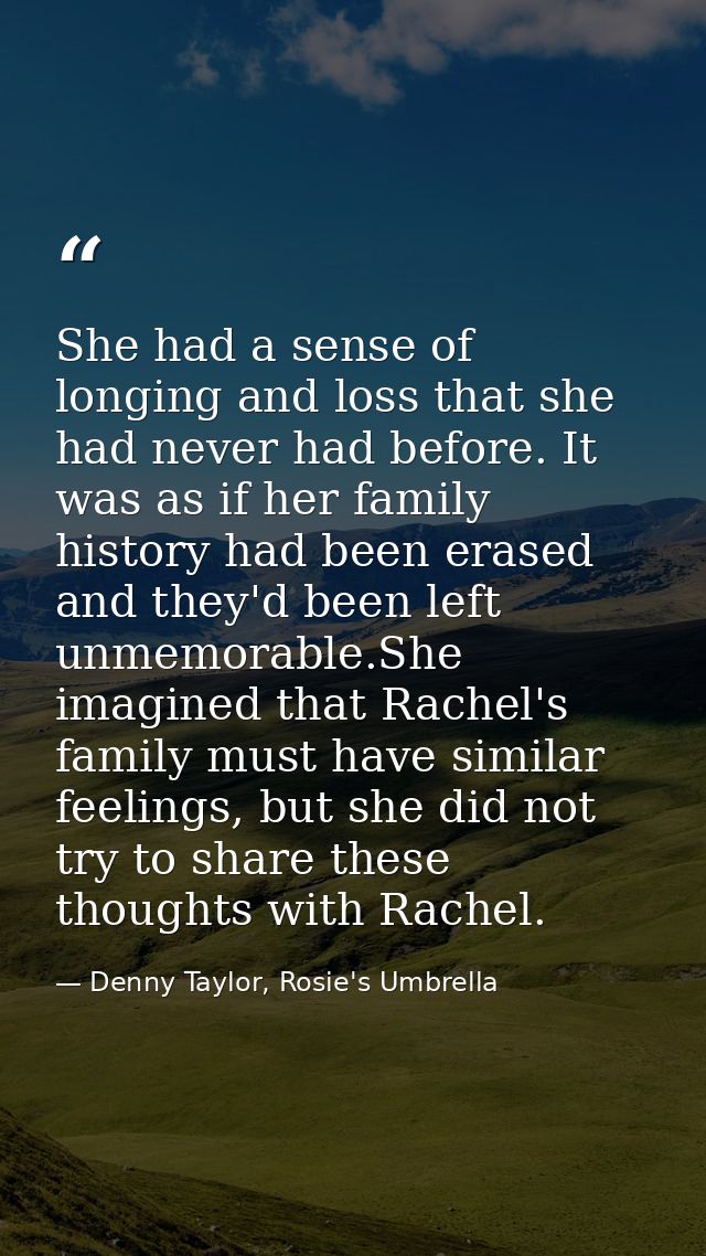 She had a sense of longing and loss that she had never had before. It was as if her family history had been erased and t — Denny Taylor, Rosie's Umbrella