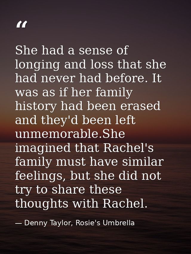 She had a sense of longing and loss that she had never had before. It was as if her family history had been erased and t — Denny Taylor, Rosie's Umbrella