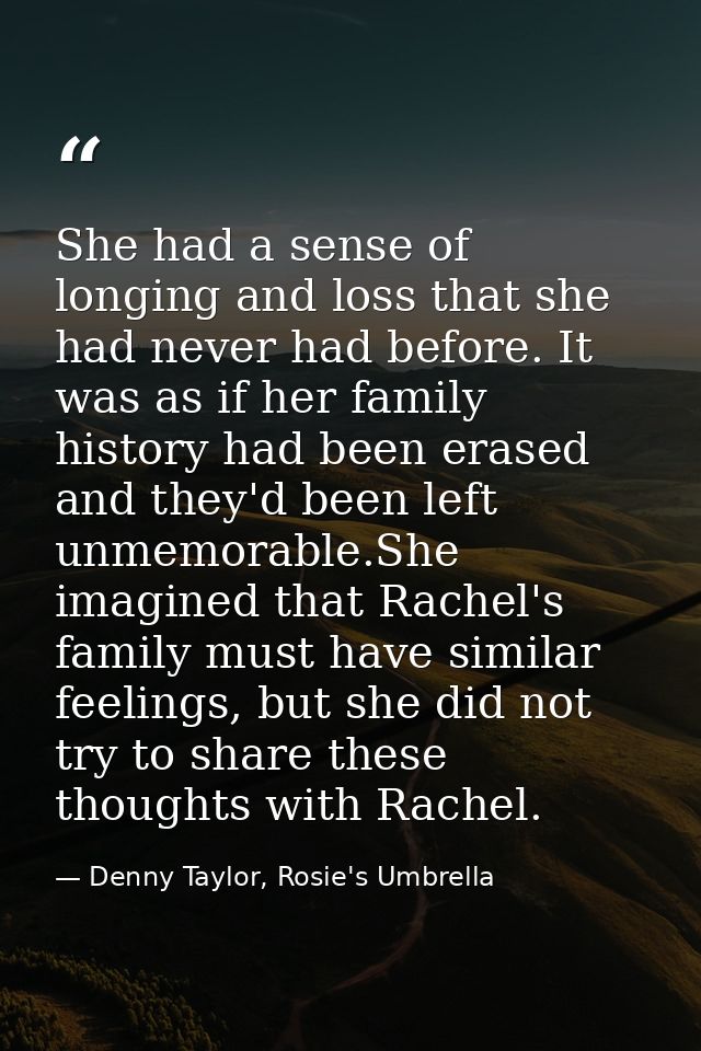 She had a sense of longing and loss that she had never had before. It was as if her family history had been erased and t — Denny Taylor, Rosie's Umbrella