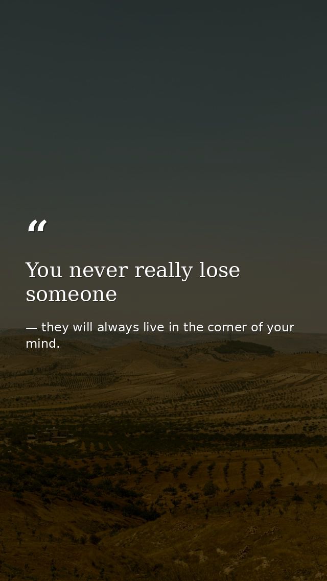 You never really lose someone — they will always live in the corner of your mind.