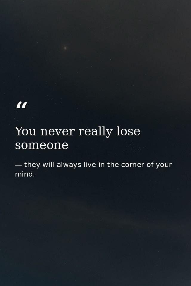 You never really lose someone — they will always live in the corner of your mind.