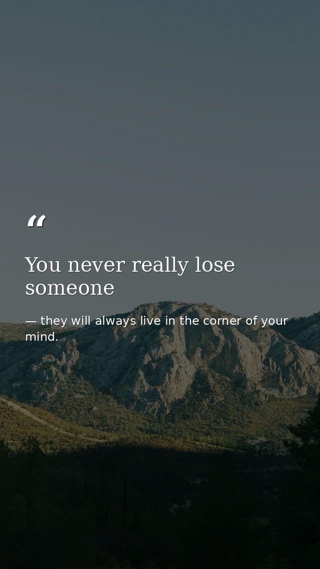 You never really lose someone — they will always live in the corner of your mind.