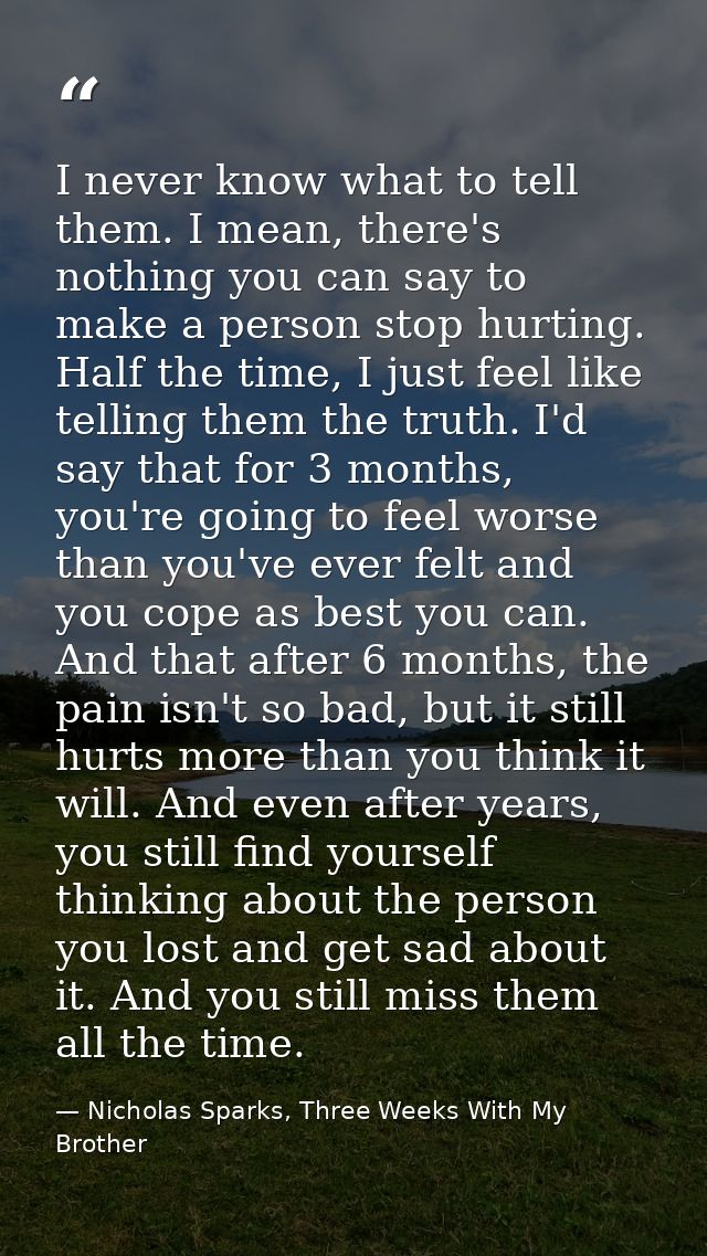 I never know what to tell them. I mean, there's nothing you can say to make a person stop hurting. Half the time, I just — Nicholas Sparks, Three Weeks With My Brother